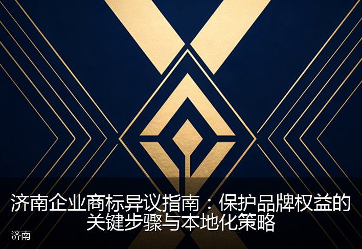 济南企业商标异议指南：保护品牌权益的关键步骤与本地化策略