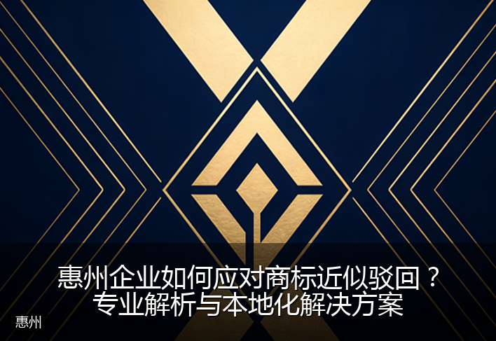 惠州企业如何应对商标近似驳回？专业解析与本地化解决方案