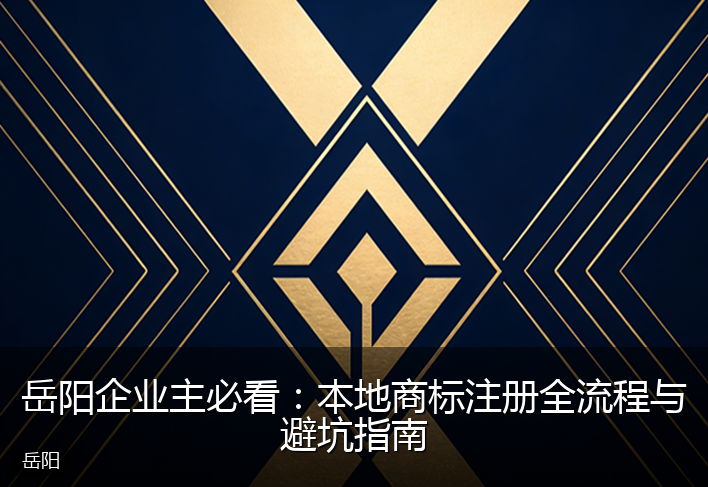 岳阳企业主必看：本地商标注册全流程与避坑指南