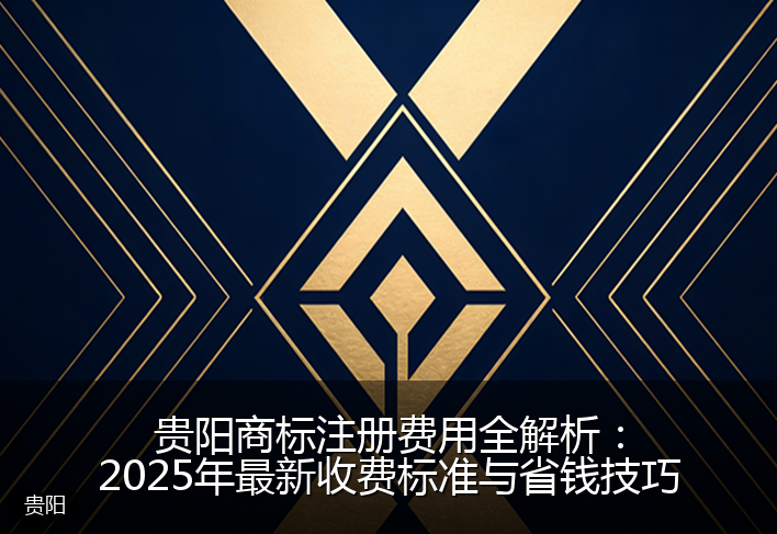 贵阳商标注册费用全解析：2025年最新收费标准与省钱技巧